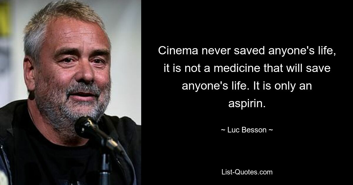 Cinema never saved anyone's life, it is not a medicine that will save anyone's life. It is only an aspirin. — © Luc Besson