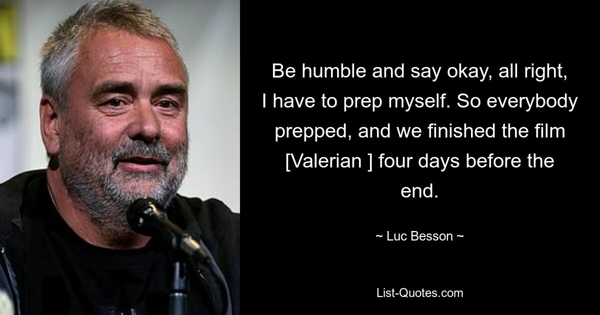 Be humble and say okay, all right, I have to prep myself. So everybody prepped, and we finished the film [Valerian ] four days before the end. — © Luc Besson