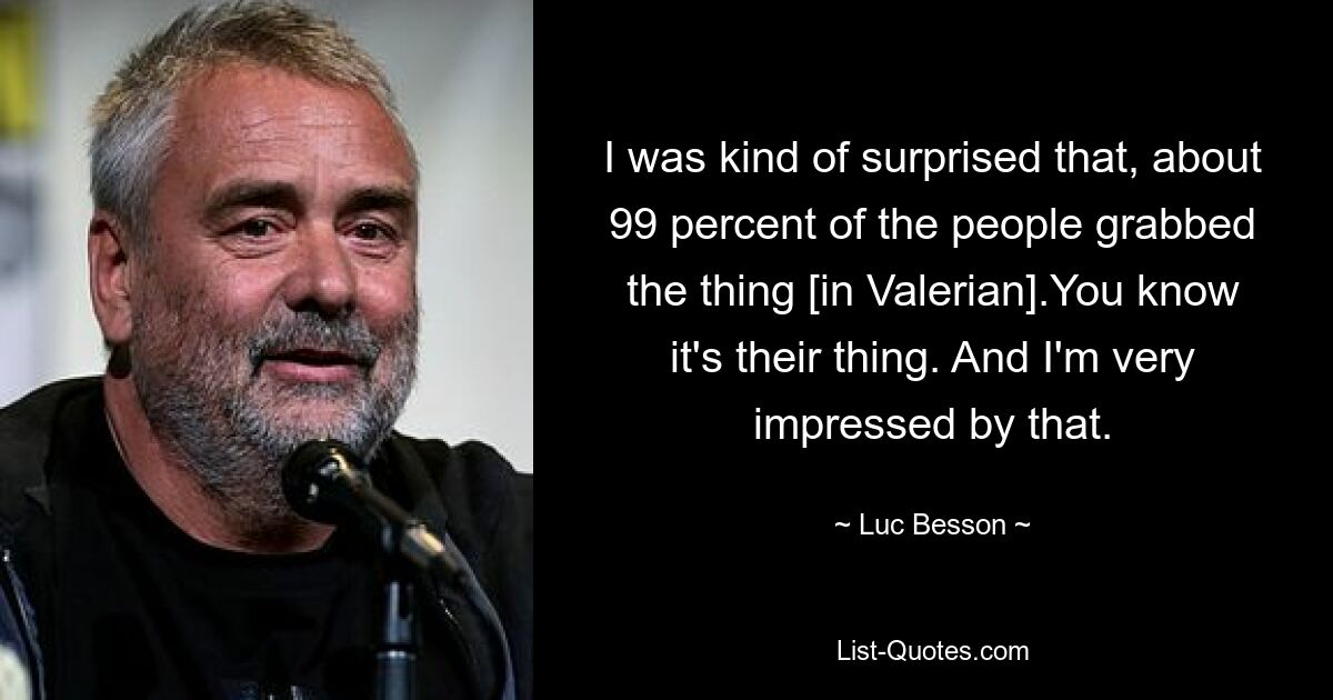 I was kind of surprised that, about 99 percent of the people grabbed the thing [in Valerian].You know it's their thing. And I'm very impressed by that. — © Luc Besson