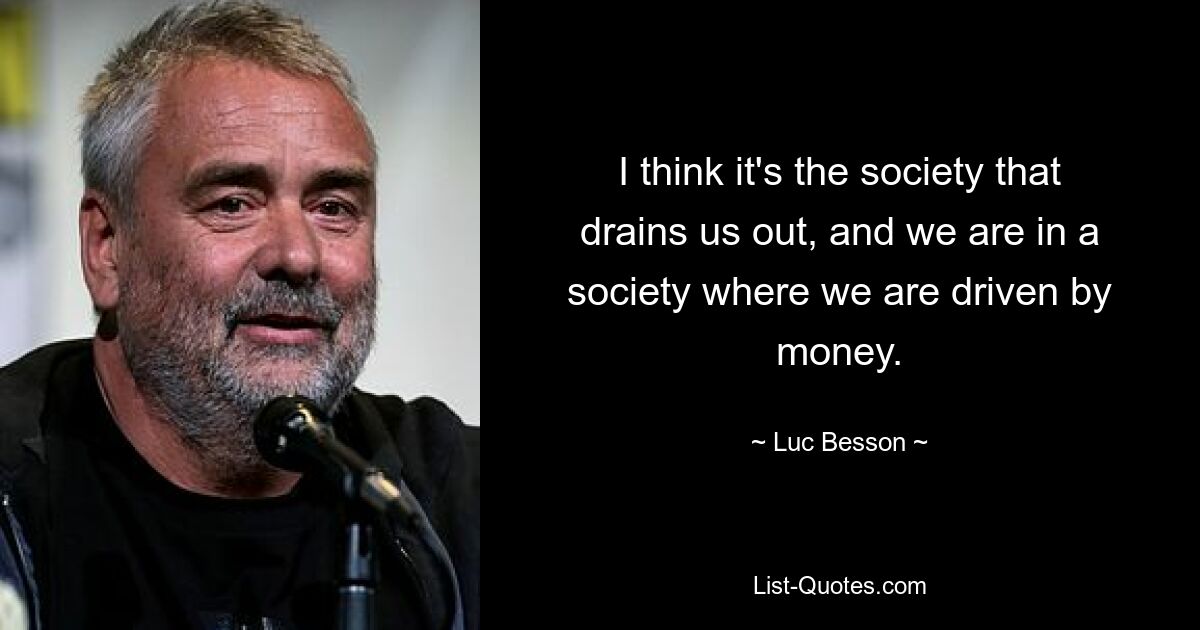 I think it's the society that drains us out, and we are in a society where we are driven by money. — © Luc Besson