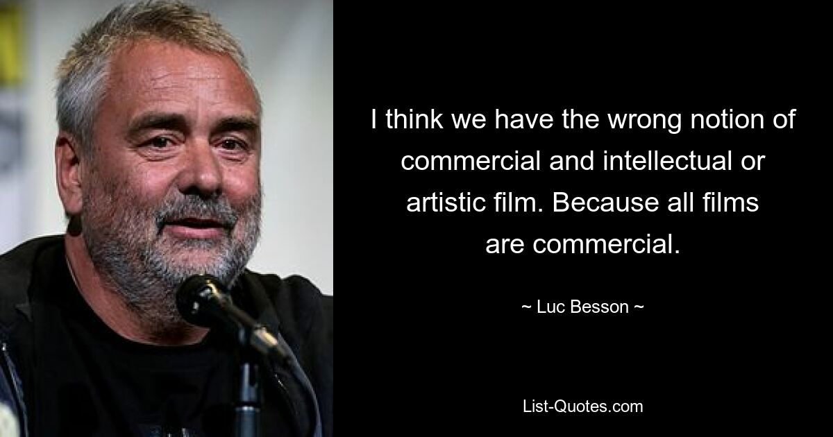 I think we have the wrong notion of commercial and intellectual or artistic film. Because all films are commercial. — © Luc Besson