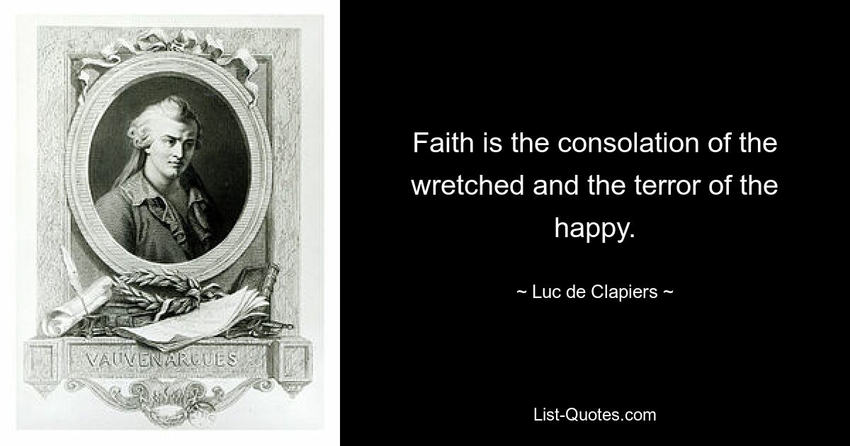 Faith is the consolation of the wretched and the terror of the happy. — © Luc de Clapiers