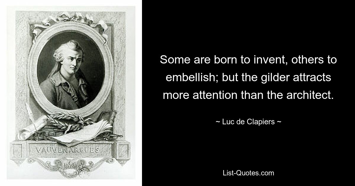 Some are born to invent, others to embellish; but the gilder attracts more attention than the architect. — © Luc de Clapiers