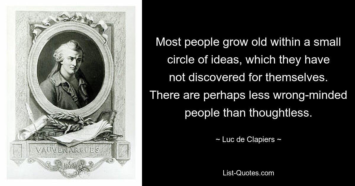 Most people grow old within a small circle of ideas, which they have not discovered for themselves. There are perhaps less wrong-minded people than thoughtless. — © Luc de Clapiers