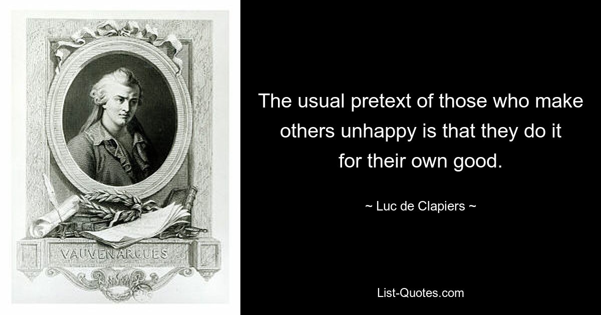 The usual pretext of those who make others unhappy is that they do it for their own good. — © Luc de Clapiers