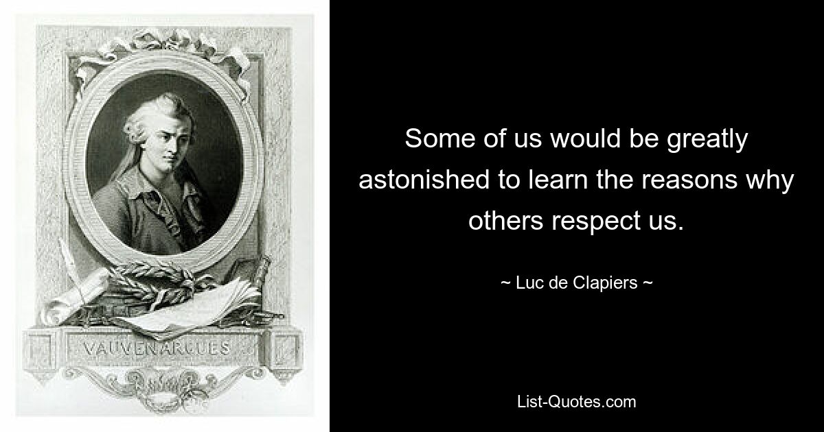 Some of us would be greatly astonished to learn the reasons why others respect us. — © Luc de Clapiers