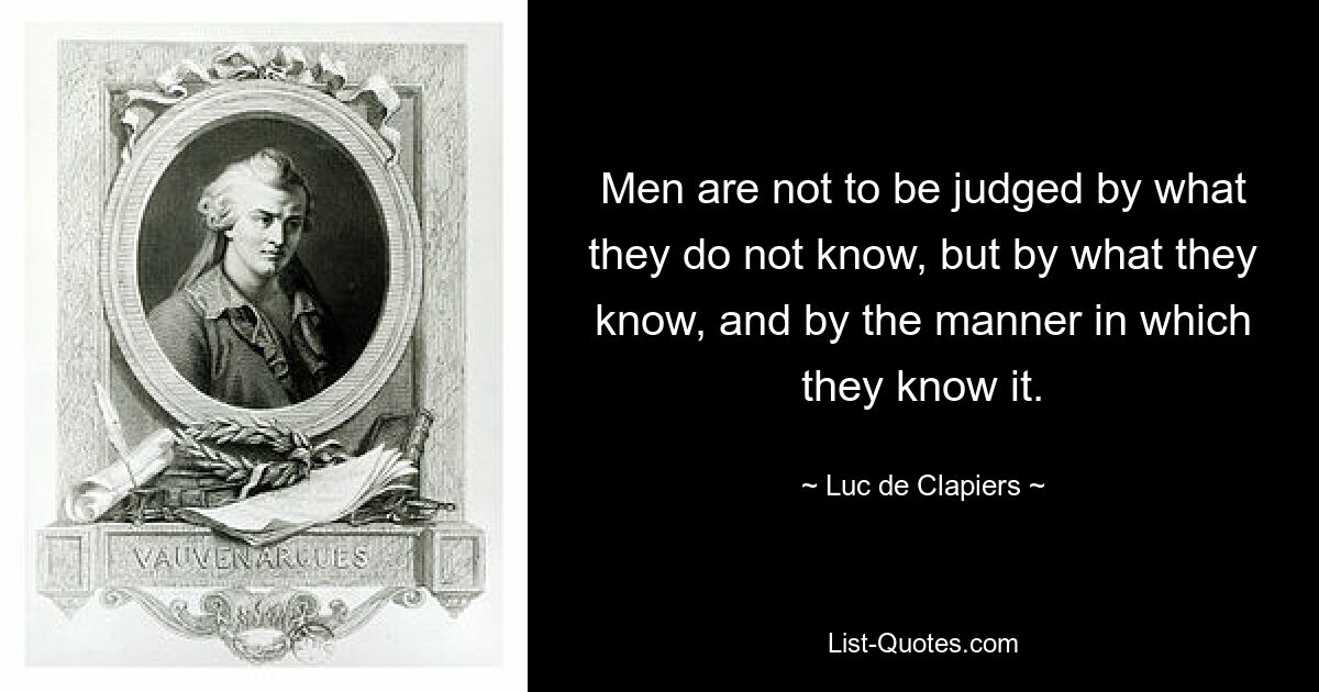 Men are not to be judged by what they do not know, but by what they know, and by the manner in which they know it. — © Luc de Clapiers