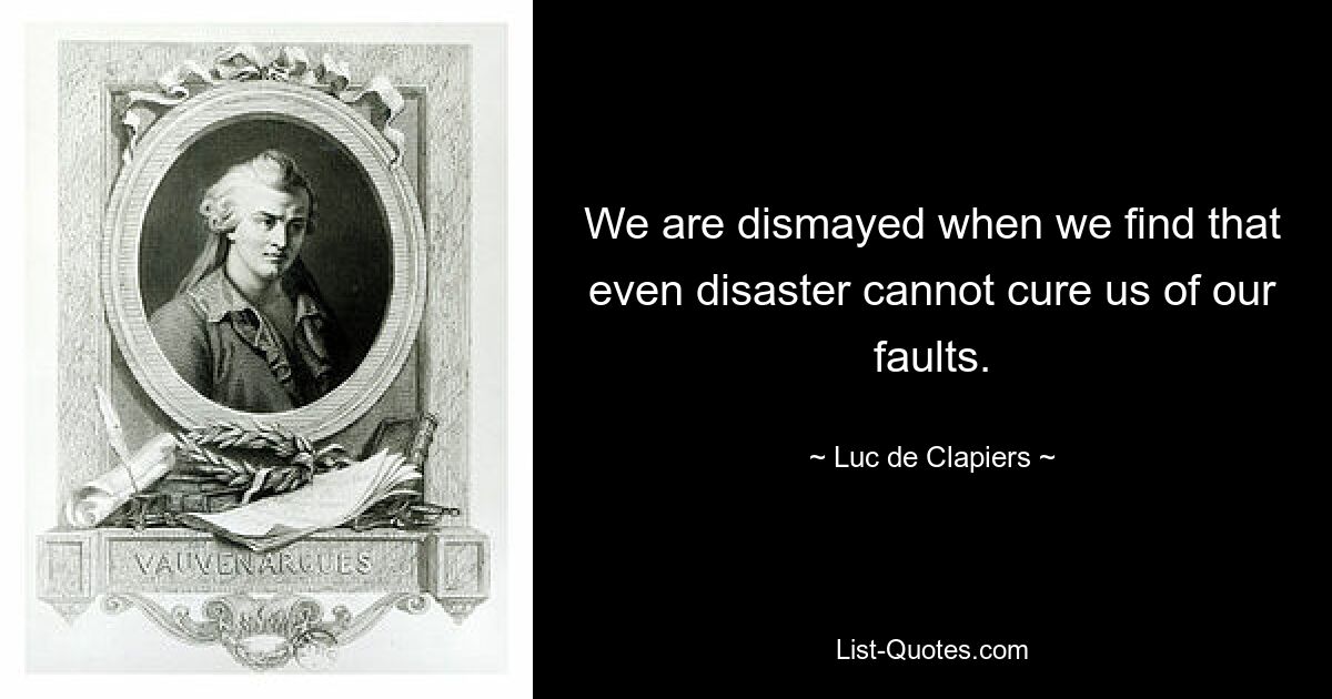 We are dismayed when we find that even disaster cannot cure us of our faults. — © Luc de Clapiers