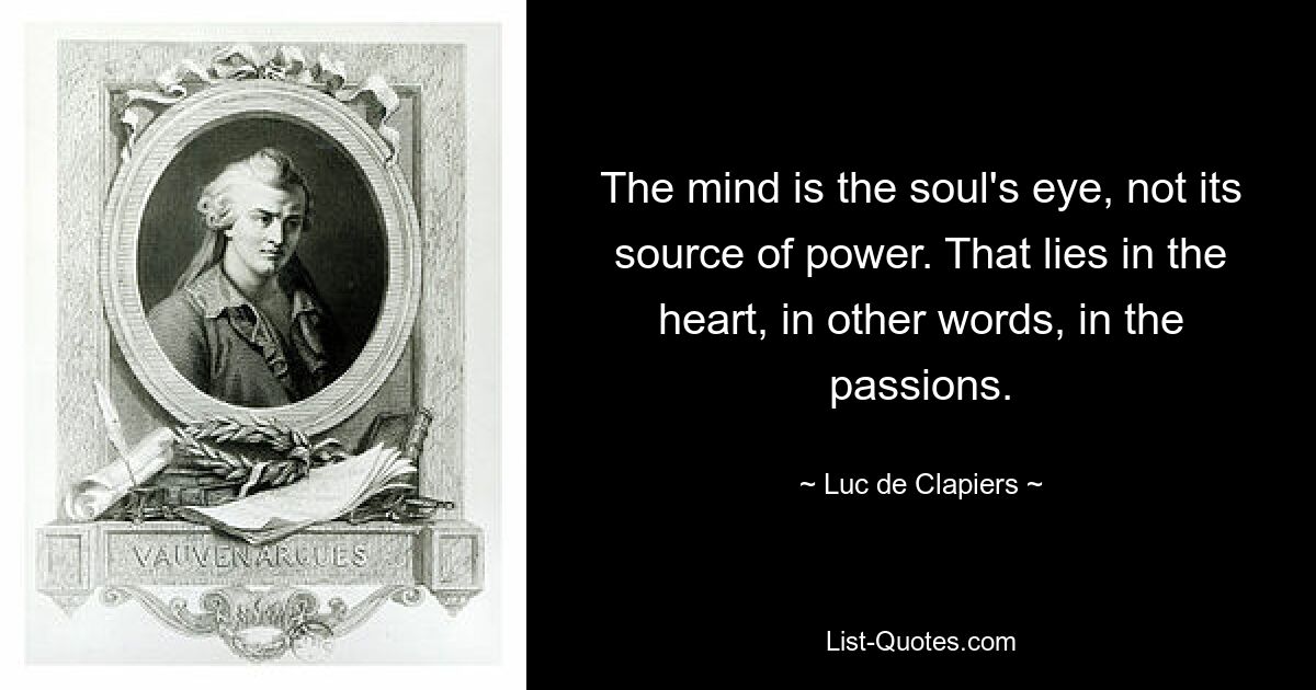 The mind is the soul's eye, not its source of power. That lies in the heart, in other words, in the passions. — © Luc de Clapiers