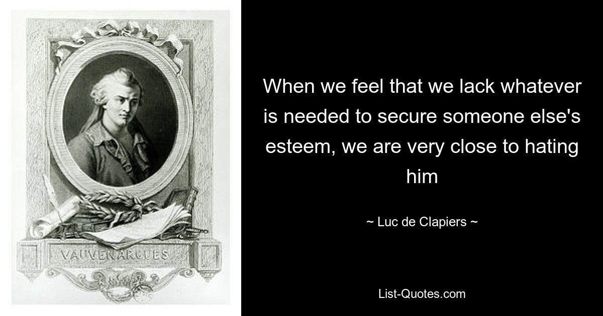 When we feel that we lack whatever is needed to secure someone else's esteem, we are very close to hating him — © Luc de Clapiers