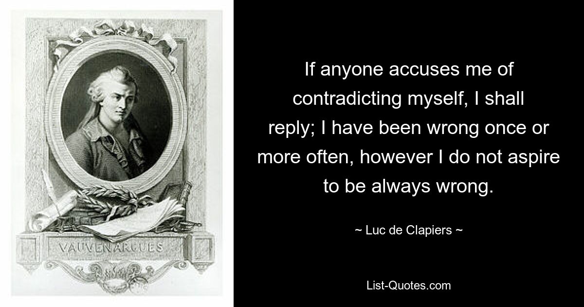 If anyone accuses me of contradicting myself, I shall reply; I have been wrong once or more often, however I do not aspire to be always wrong. — © Luc de Clapiers