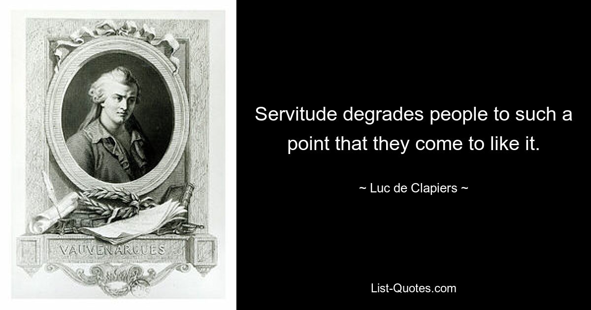 Servitude degrades people to such a point that they come to like it. — © Luc de Clapiers