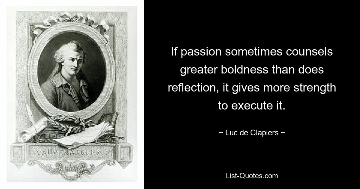 If passion sometimes counsels greater boldness than does reflection, it gives more strength to execute it. — © Luc de Clapiers