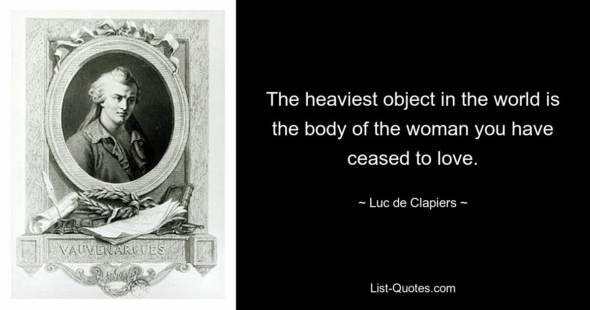 The heaviest object in the world is the body of the woman you have ceased to love. — © Luc de Clapiers