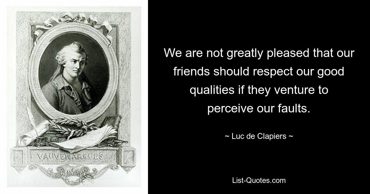 We are not greatly pleased that our friends should respect our good qualities if they venture to perceive our faults. — © Luc de Clapiers