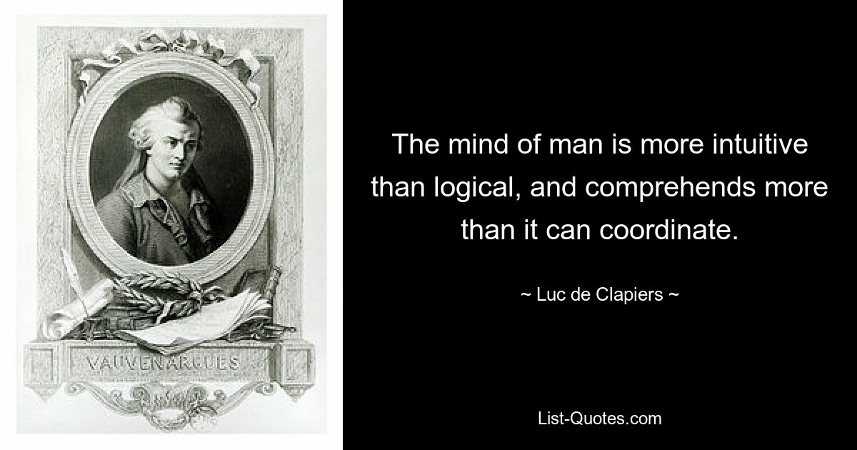 The mind of man is more intuitive than logical, and comprehends more than it can coordinate. — © Luc de Clapiers