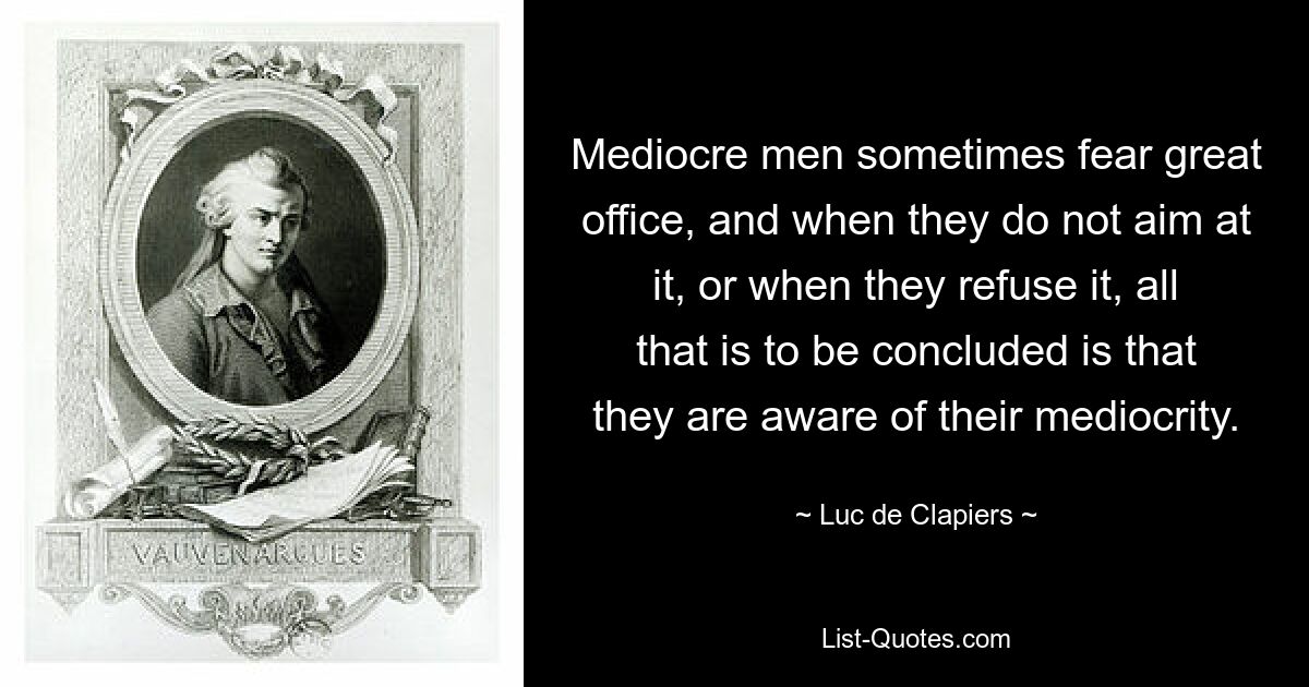 Mediocre men sometimes fear great office, and when they do not aim at it, or when they refuse it, all that is to be concluded is that they are aware of their mediocrity. — © Luc de Clapiers