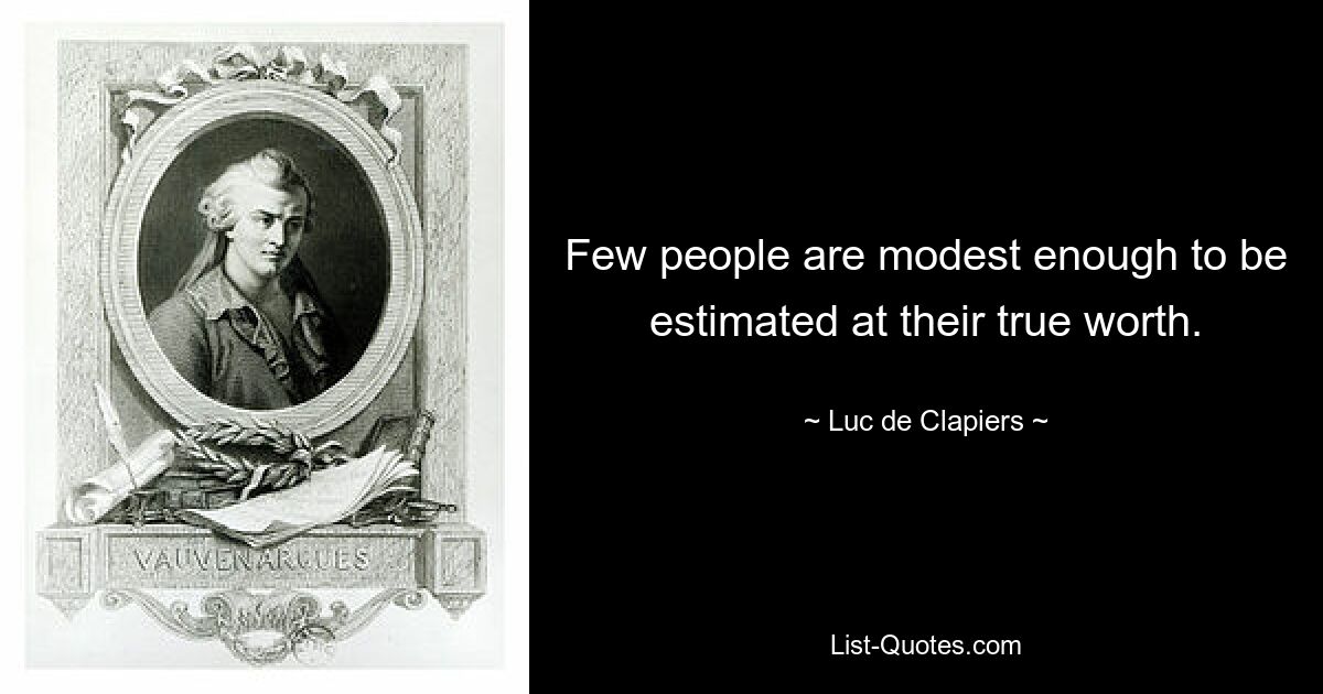 Few people are modest enough to be estimated at their true worth. — © Luc de Clapiers