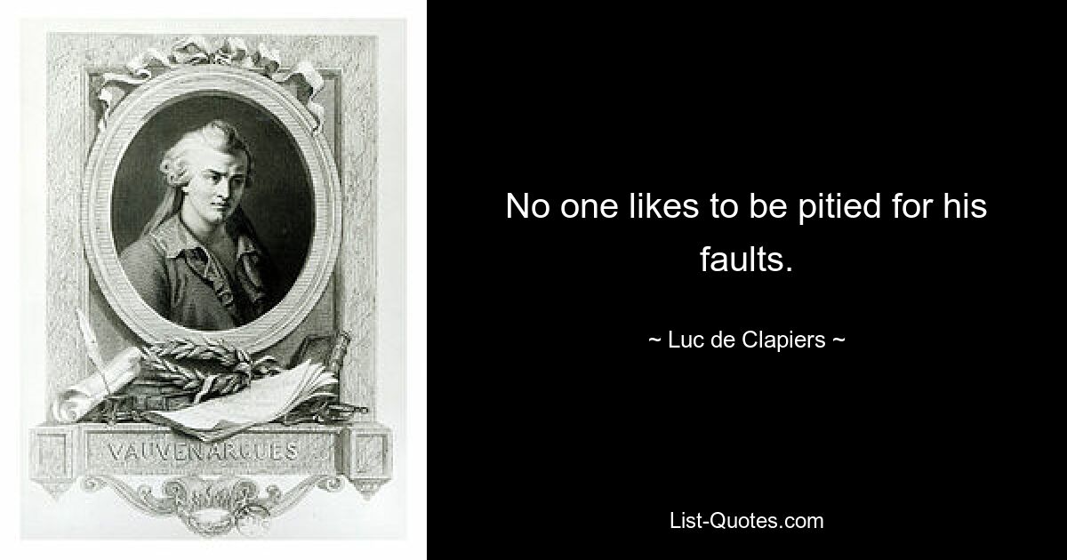 No one likes to be pitied for his faults. — © Luc de Clapiers