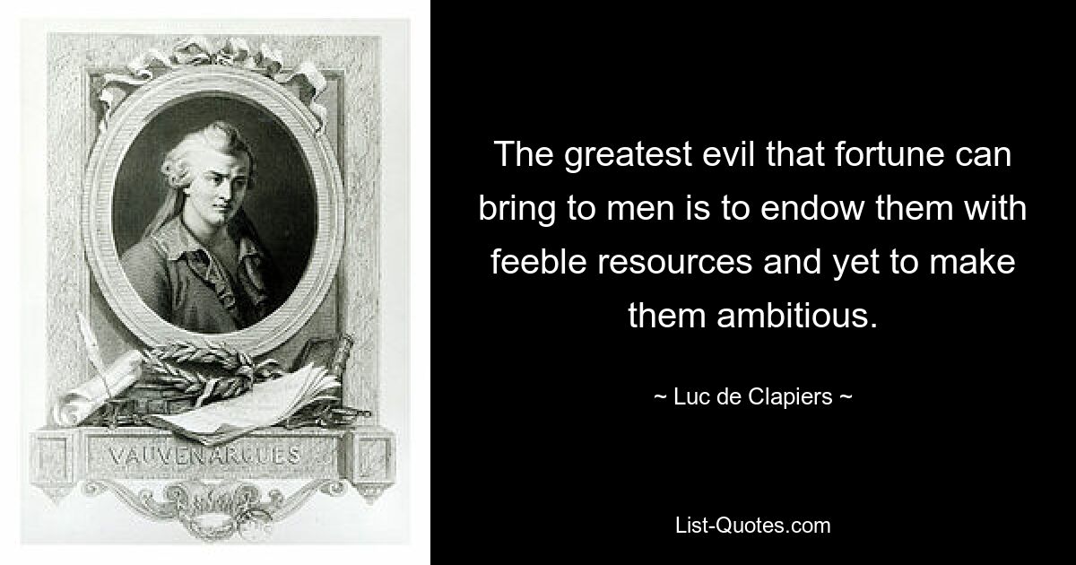 The greatest evil that fortune can bring to men is to endow them with feeble resources and yet to make them ambitious. — © Luc de Clapiers