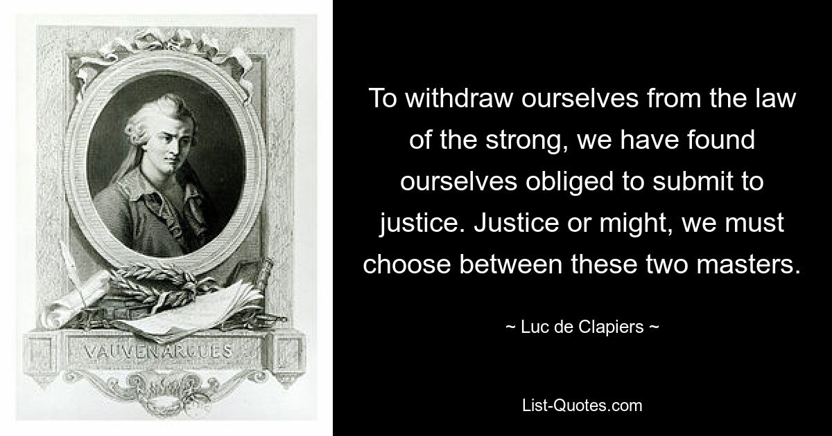 Чтобы уйти от закона сильного, мы оказались вынуждены подчиниться правосудию. Справедливость или сила, мы должны выбирать между этими двумя господами. — © Люк де Клапье 