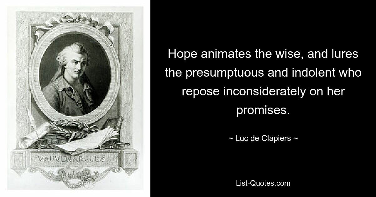 Hope animates the wise, and lures the presumptuous and indolent who repose inconsiderately on her promises. — © Luc de Clapiers