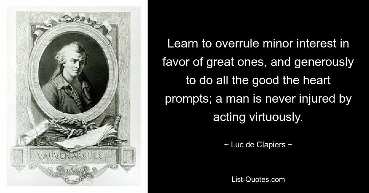 Learn to overrule minor interest in favor of great ones, and generously to do all the good the heart prompts; a man is never injured by acting virtuously. — © Luc de Clapiers