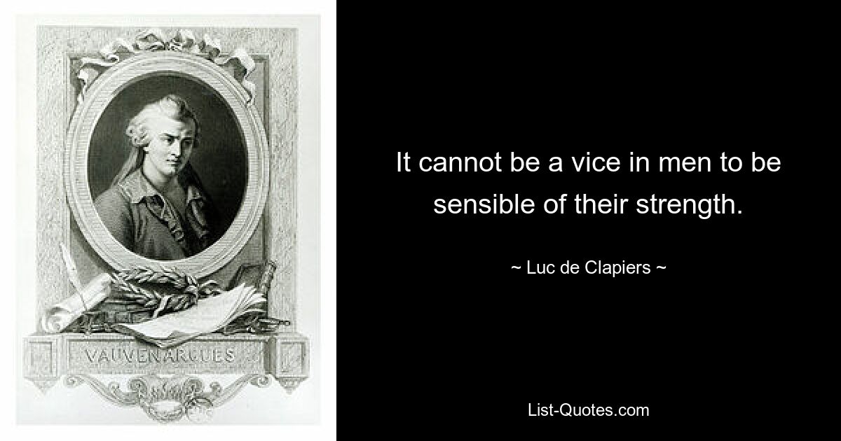 It cannot be a vice in men to be sensible of their strength. — © Luc de Clapiers