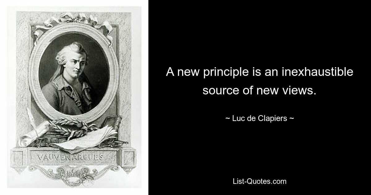 A new principle is an inexhaustible source of new views. — © Luc de Clapiers