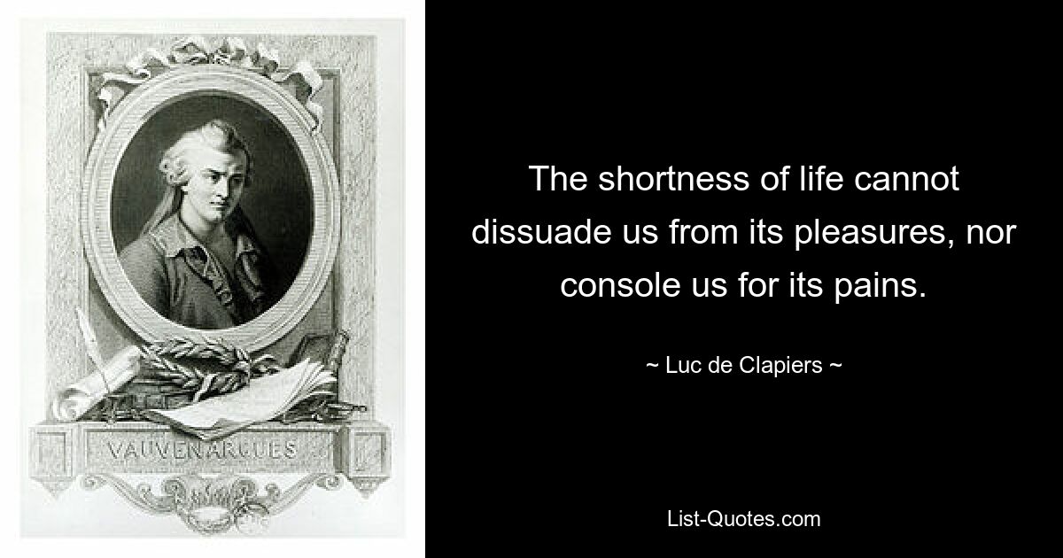 The shortness of life cannot dissuade us from its pleasures, nor console us for its pains. — © Luc de Clapiers