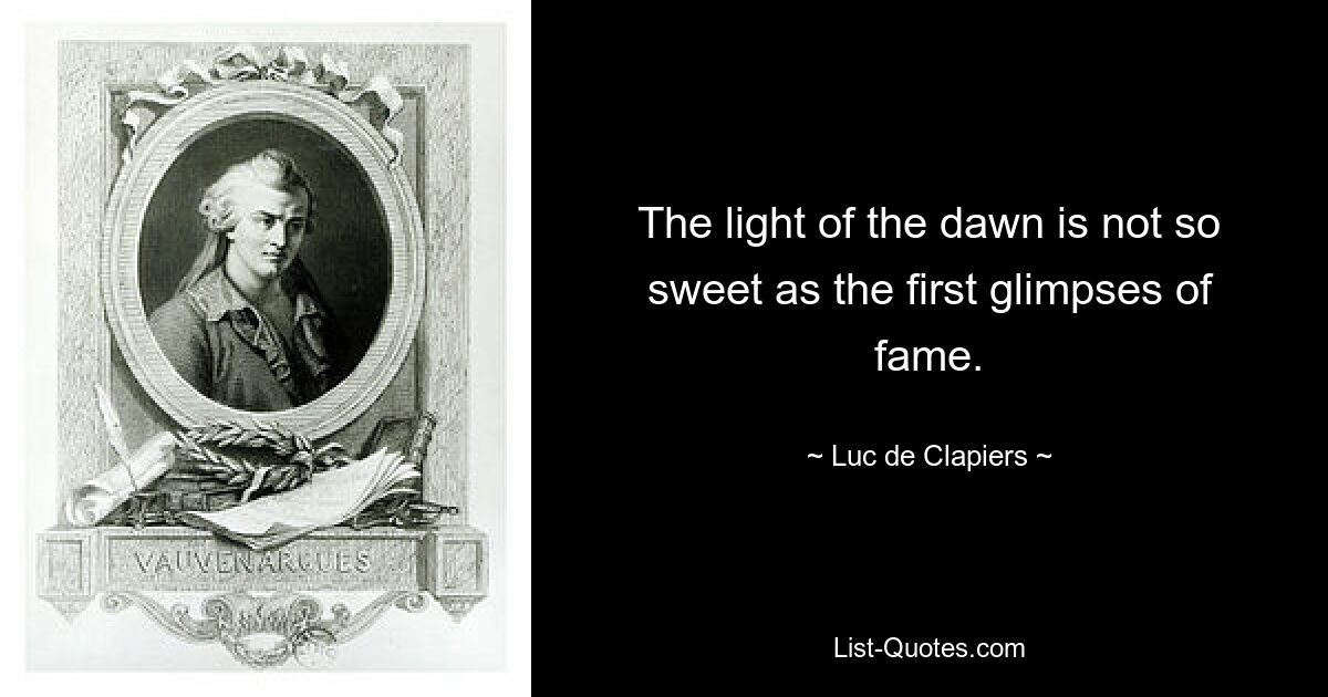 The light of the dawn is not so sweet as the first glimpses of fame. — © Luc de Clapiers