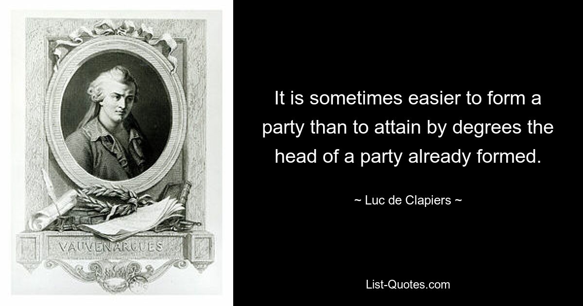 It is sometimes easier to form a party than to attain by degrees the head of a party already formed. — © Luc de Clapiers