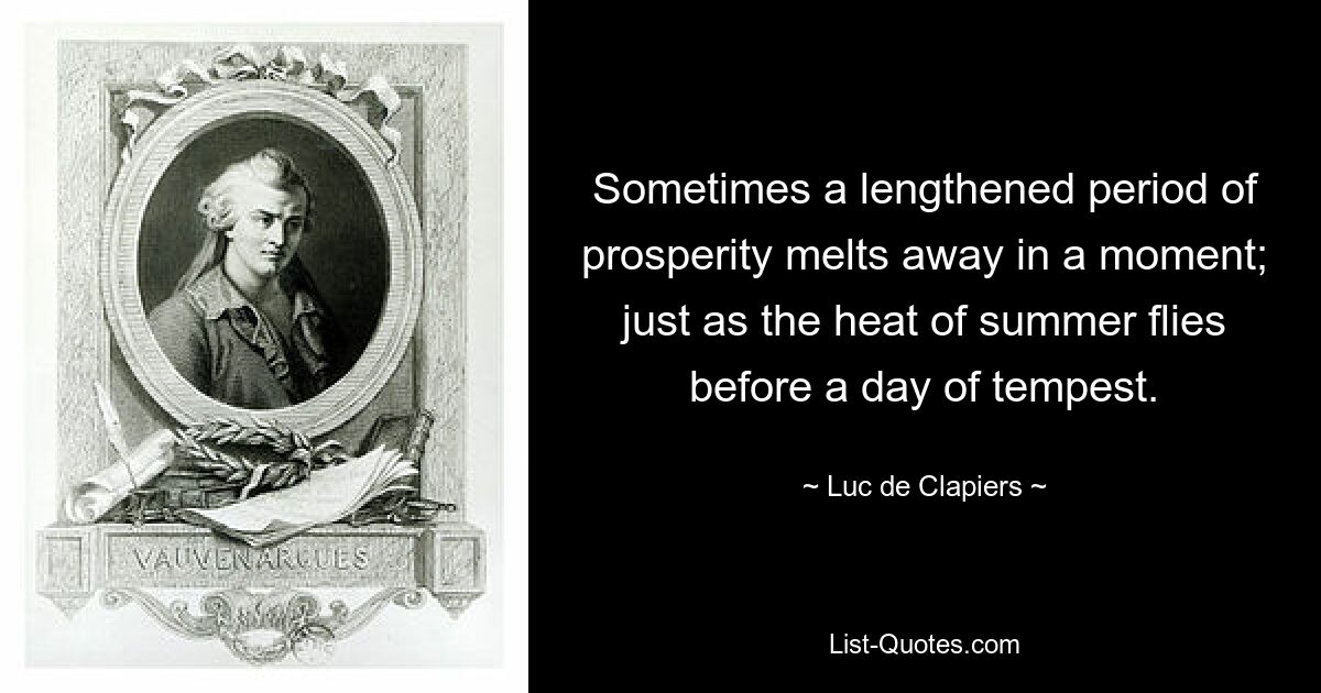 Sometimes a lengthened period of prosperity melts away in a moment; just as the heat of summer flies before a day of tempest. — © Luc de Clapiers