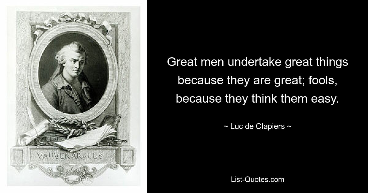 Great men undertake great things because they are great; fools, because they think them easy. — © Luc de Clapiers