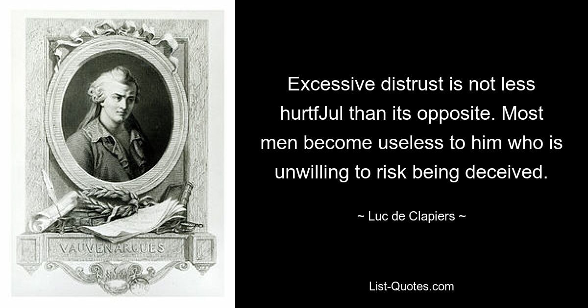 Excessive distrust is not less hurtfJul than its opposite. Most men become useless to him who is unwilling to risk being deceived. — © Luc de Clapiers