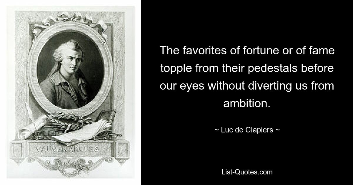 The favorites of fortune or of fame topple from their pedestals before our eyes without diverting us from ambition. — © Luc de Clapiers