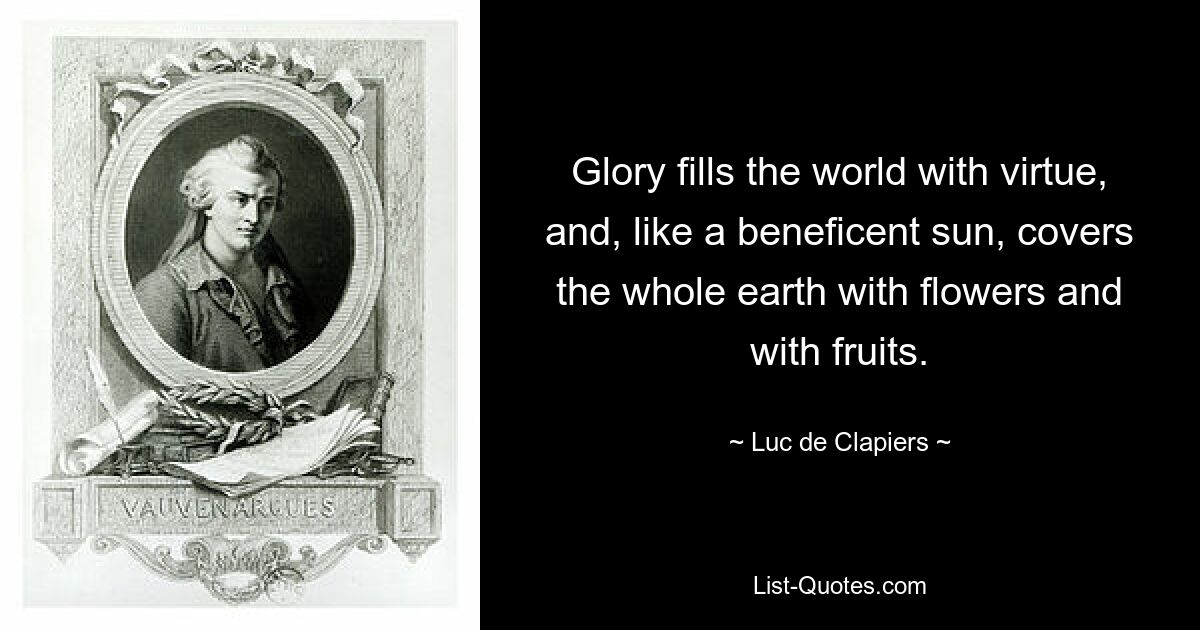 Glory fills the world with virtue, and, like a beneficent sun, covers the whole earth with flowers and with fruits. — © Luc de Clapiers