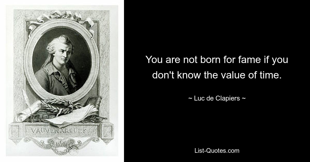 You are not born for fame if you don't know the value of time. — © Luc de Clapiers