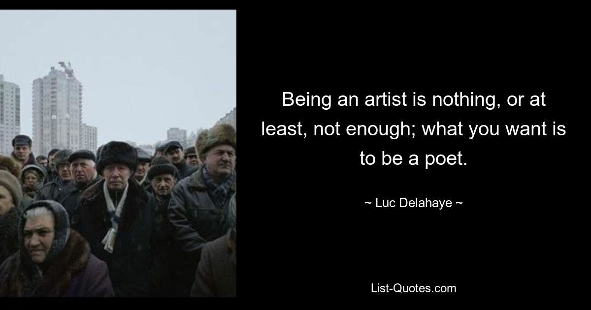 Being an artist is nothing, or at least, not enough; what you want is to be a poet. — © Luc Delahaye