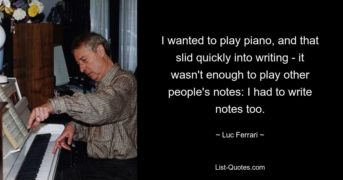 I wanted to play piano, and that slid quickly into writing - it wasn't enough to play other people's notes: I had to write notes too. — © Luc Ferrari