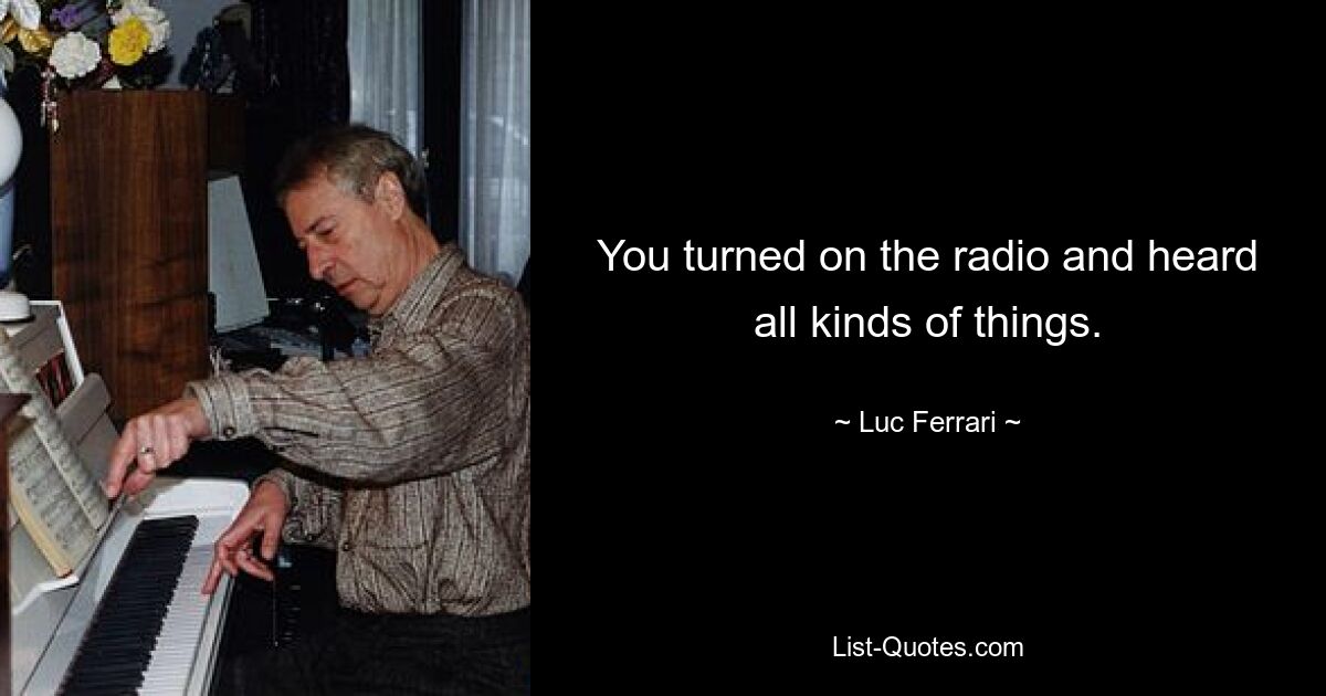 You turned on the radio and heard all kinds of things. — © Luc Ferrari