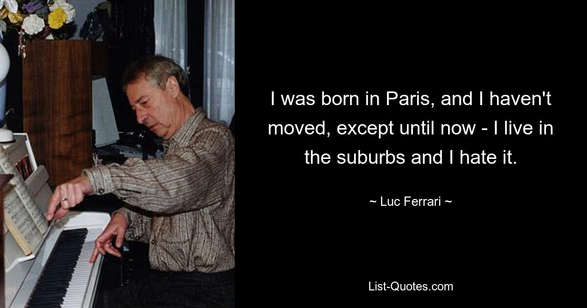 I was born in Paris, and I haven't moved, except until now - I live in the suburbs and I hate it. — © Luc Ferrari