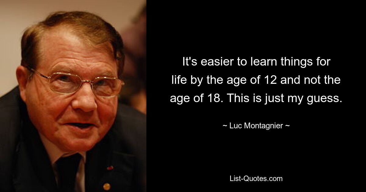 It's easier to learn things for life by the age of 12 and not the age of 18. This is just my guess. — © Luc Montagnier