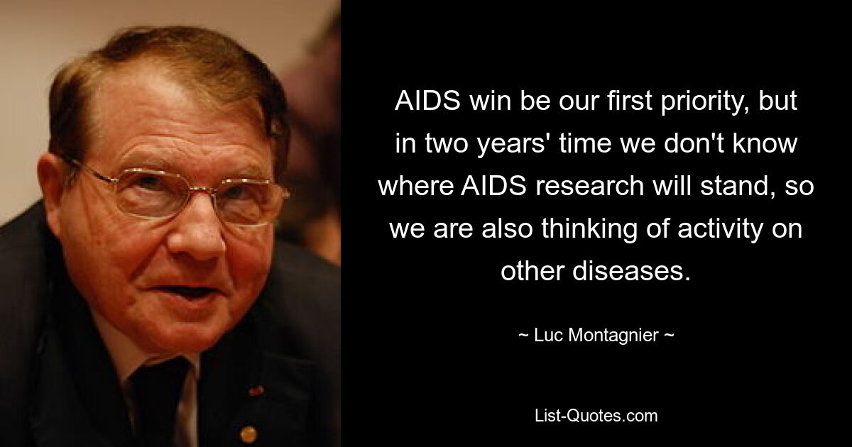 AIDS win be our first priority, but in two years' time we don't know where AIDS research will stand, so we are also thinking of activity on other diseases. — © Luc Montagnier