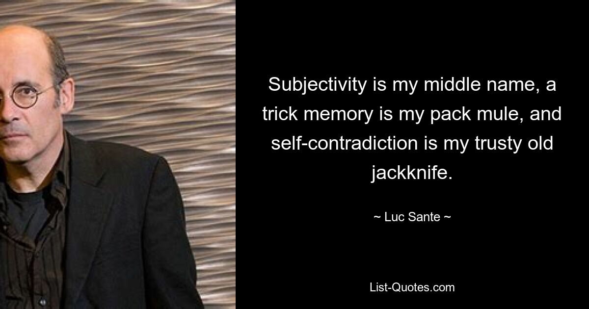 Subjectivity is my middle name, a trick memory is my pack mule, and self-contradiction is my trusty old jackknife. — © Luc Sante