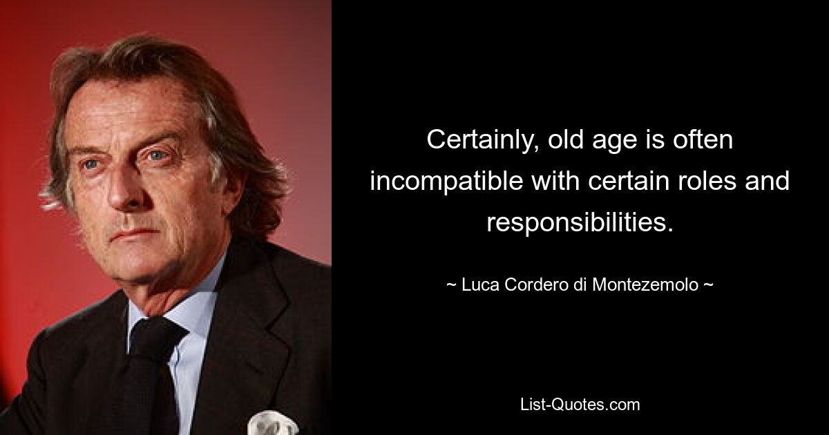 Certainly, old age is often incompatible with certain roles and responsibilities. — © Luca Cordero di Montezemolo