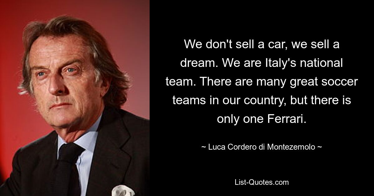 We don't sell a car, we sell a dream. We are Italy's national team. There are many great soccer teams in our country, but there is only one Ferrari. — © Luca Cordero di Montezemolo