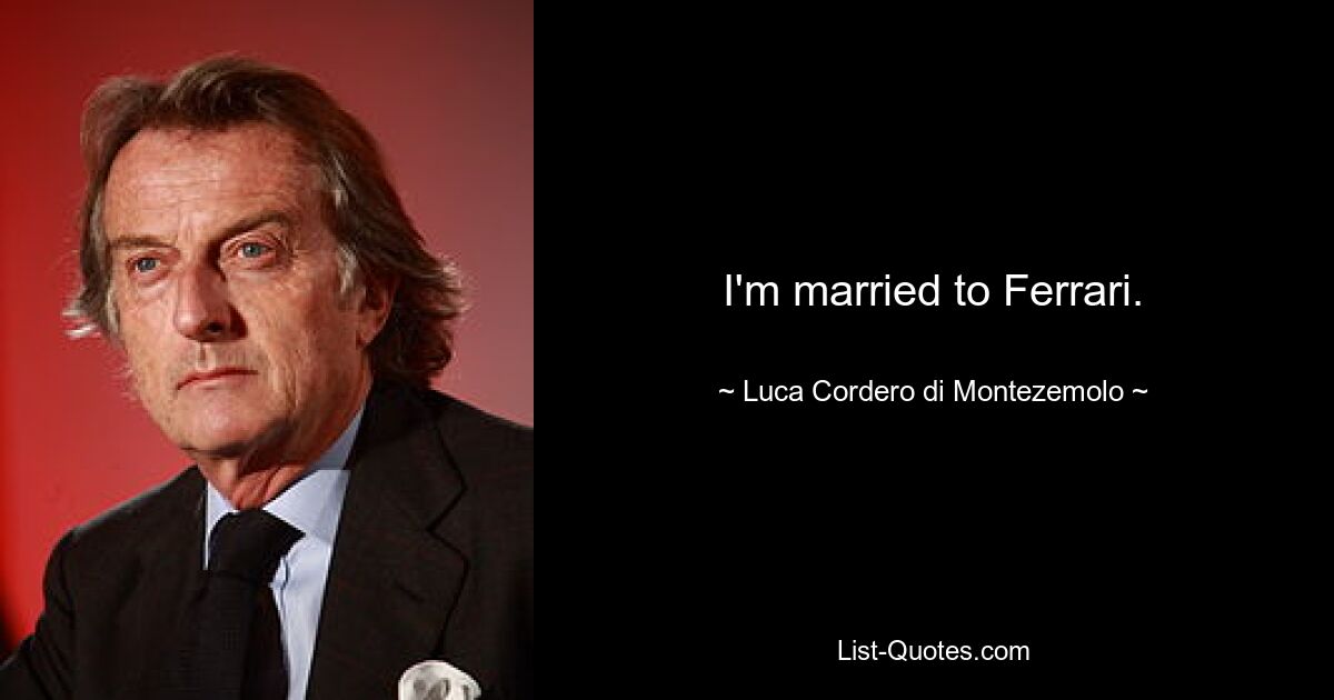 I'm married to Ferrari. — © Luca Cordero di Montezemolo