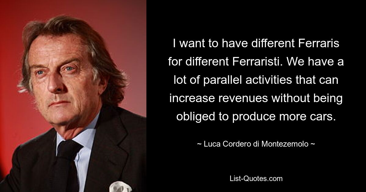 I want to have different Ferraris for different Ferraristi. We have a lot of parallel activities that can increase revenues without being obliged to produce more cars. — © Luca Cordero di Montezemolo