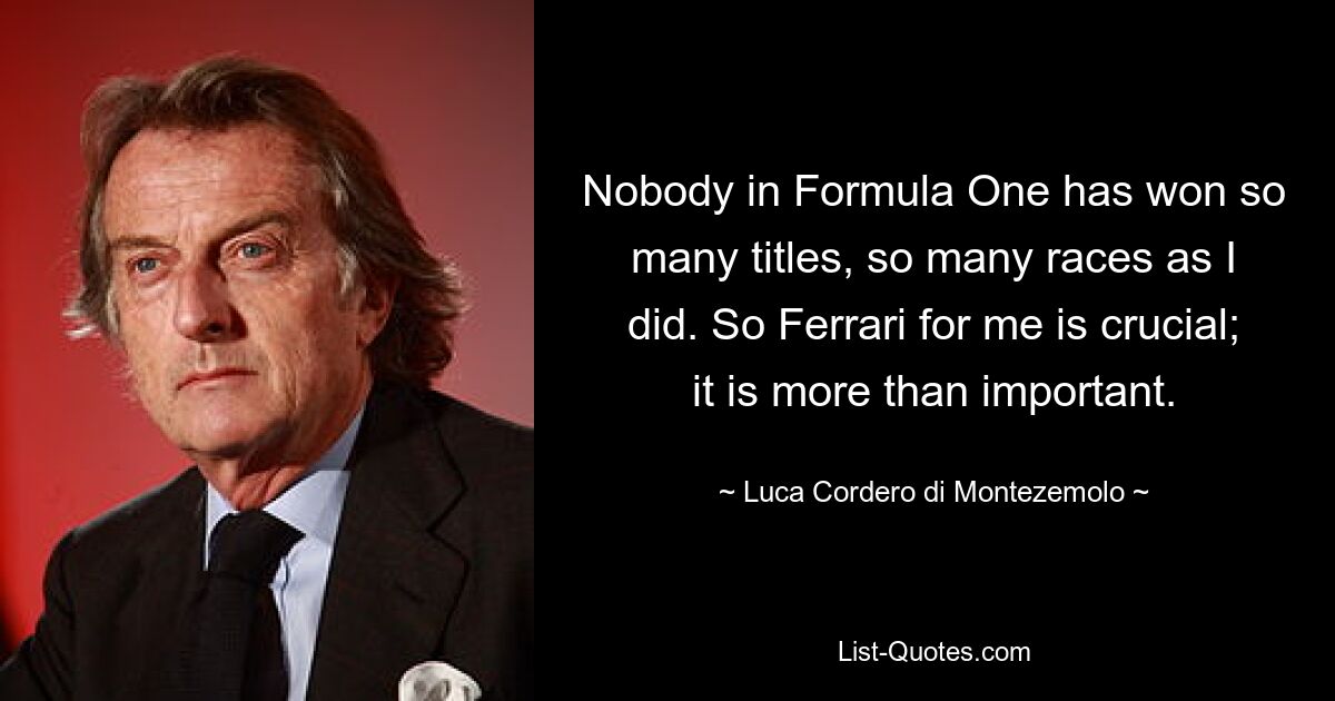 Nobody in Formula One has won so many titles, so many races as I did. So Ferrari for me is crucial; it is more than important. — © Luca Cordero di Montezemolo